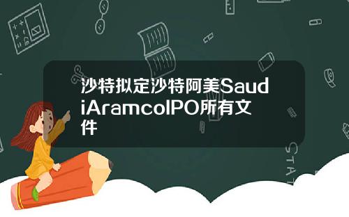 沙特拟定沙特阿美SaudiAramcoIPO所有文件
