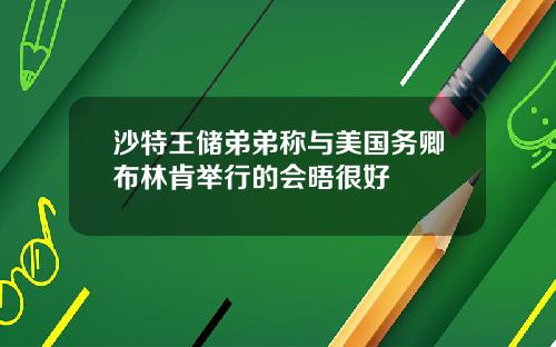 沙特王储弟弟称与美国务卿布林肯举行的会晤很好