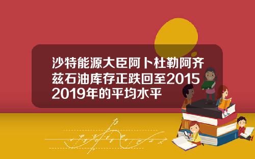 沙特能源大臣阿卜杜勒阿齐兹石油库存正跌回至20152019年的平均水平