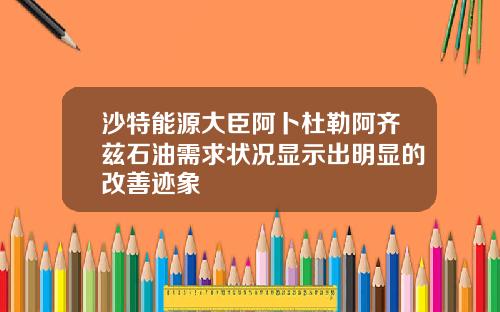 沙特能源大臣阿卜杜勒阿齐兹石油需求状况显示出明显的改善迹象