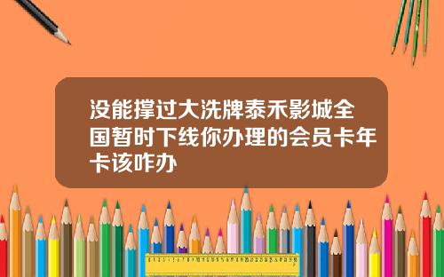 没能撑过大洗牌泰禾影城全国暂时下线你办理的会员卡年卡该咋办