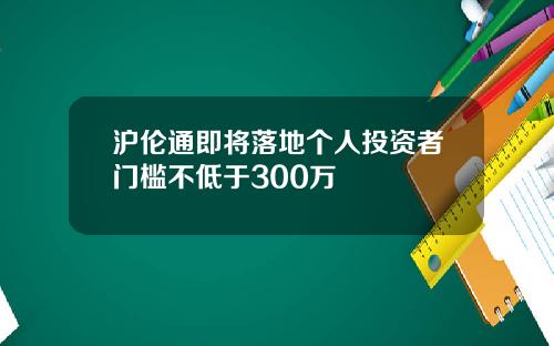 沪伦通即将落地个人投资者门槛不低于300万