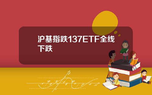 沪基指跌137ETF全线下跌