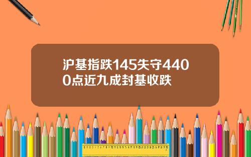 沪基指跌145失守4400点近九成封基收跌