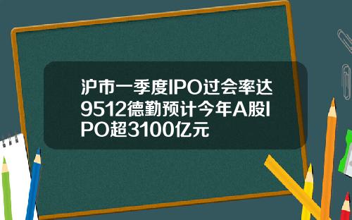 沪市一季度IPO过会率达9512德勤预计今年A股IPO超3100亿元