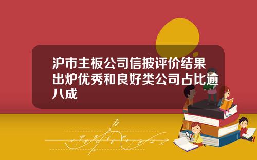 沪市主板公司信披评价结果出炉优秀和良好类公司占比逾八成