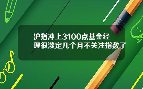 沪指冲上3100点基金经理很淡定几个月不关注指数了