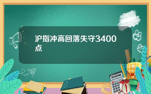沪指冲高回落失守3400点
