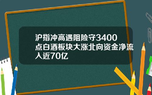 沪指冲高遇阻险守3400点白酒板块大涨北向资金净流入近70亿