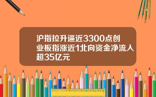 沪指拉升逼近3300点创业板指涨近1北向资金净流入超35亿元