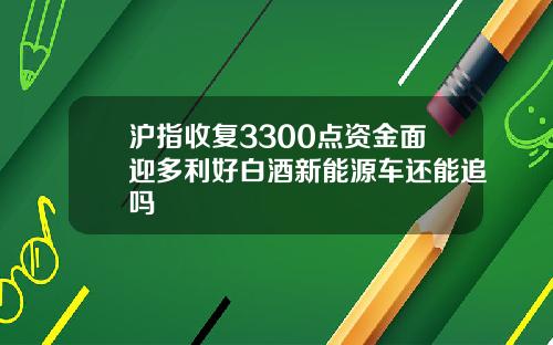 沪指收复3300点资金面迎多利好白酒新能源车还能追吗