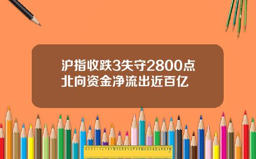 沪指收跌3失守2800点北向资金净流出近百亿