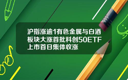 沪指涨逾1有色金属与白酒板块大涨首批科创50ETF上市首日集体收涨