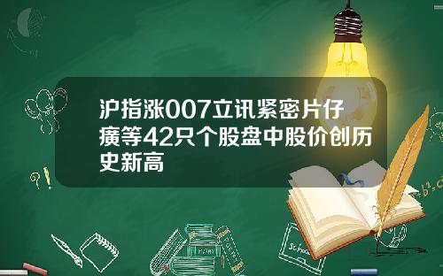 沪指涨007立讯紧密片仔癀等42只个股盘中股价创历史新高