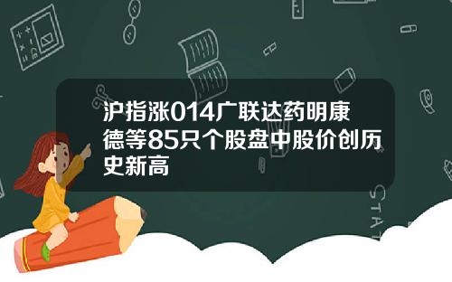 沪指涨014广联达药明康德等85只个股盘中股价创历史新高