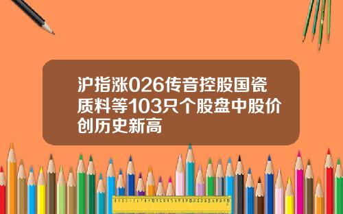 沪指涨026传音控股国瓷质料等103只个股盘中股价创历史新高