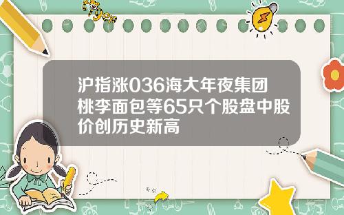 沪指涨036海大年夜集团桃李面包等65只个股盘中股价创历史新高