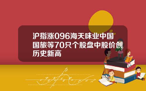 沪指涨096海天味业中国国旅等70只个股盘中股价创历史新高