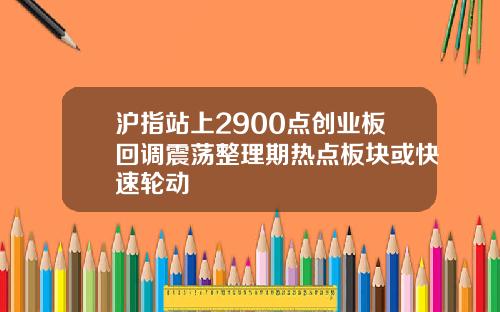沪指站上2900点创业板回调震荡整理期热点板块或快速轮动