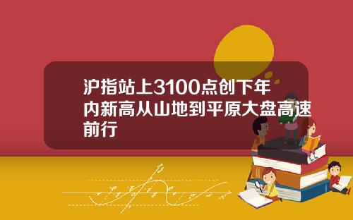 沪指站上3100点创下年内新高从山地到平原大盘高速前行