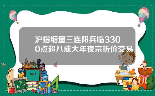 沪指缩量三连阳兵临3300点超八成大年夜宗折价交易