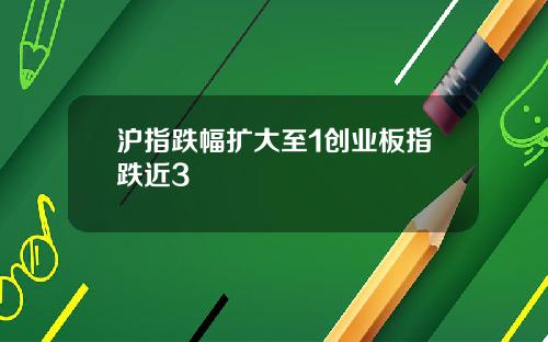 沪指跌幅扩大至1创业板指跌近3