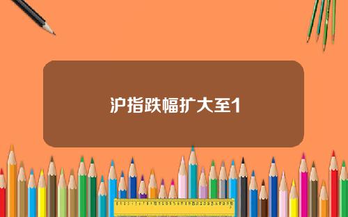 沪指跌幅扩大至1