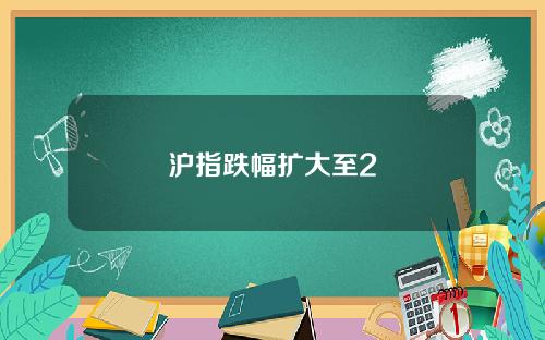 沪指跌幅扩大至2