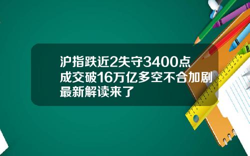 沪指跌近2失守3400点成交破16万亿多空不合加剧最新解读来了