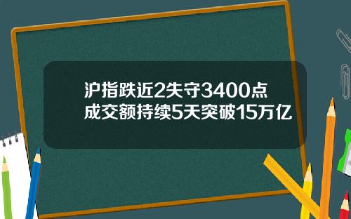 沪指跌近2失守3400点成交额持续5天突破15万亿