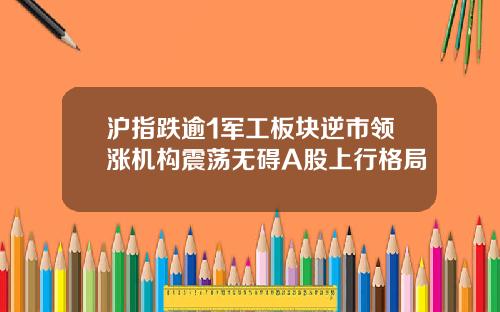 沪指跌逾1军工板块逆市领涨机构震荡无碍A股上行格局