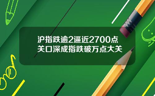沪指跌逾2逼近2700点关口深成指跌破万点大关