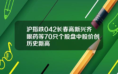 沪指跌042长春高新兴齐眼药等70只个股盘中股价创历史新高