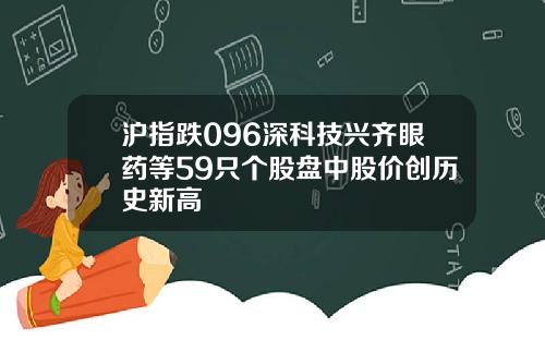 沪指跌096深科技兴齐眼药等59只个股盘中股价创历史新高
