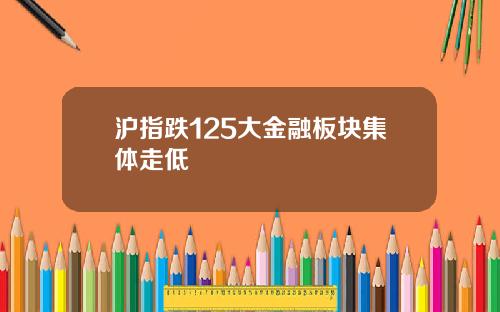 沪指跌125大金融板块集体走低