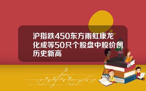 沪指跌450东方雨虹康龙化成等50只个股盘中股价创历史新高