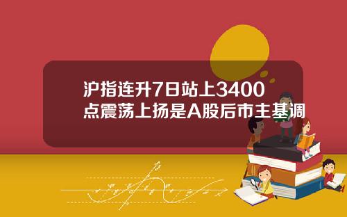 沪指连升7日站上3400点震荡上扬是A股后市主基调