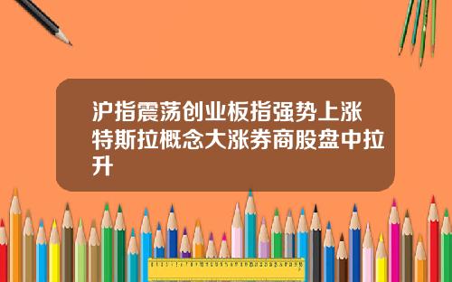 沪指震荡创业板指强势上涨特斯拉概念大涨券商股盘中拉升