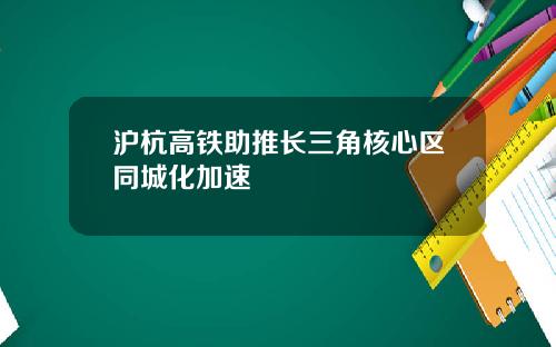 沪杭高铁助推长三角核心区同城化加速