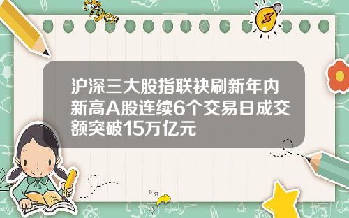 沪深三大股指联袂刷新年内新高A股连续6个交易日成交额突破15万亿元