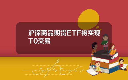 沪深商品期货ETF将实现T0交易