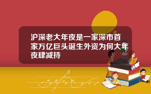 沪深老大年夜是一家深市首家万亿巨头诞生外资为何大年夜肆减持