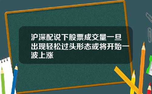 沪深配说下股票成交量一旦出现轻松过头形态或将开始一波上涨