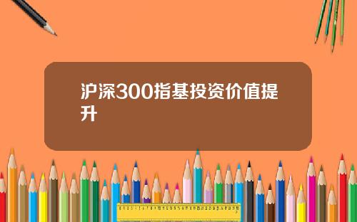 沪深300指基投资价值提升