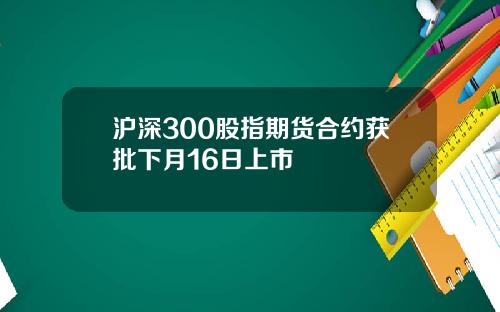 沪深300股指期货合约获批下月16日上市