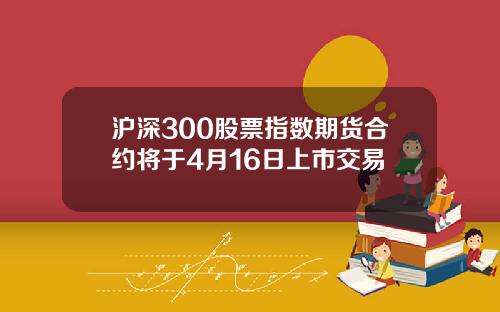 沪深300股票指数期货合约将于4月16日上市交易