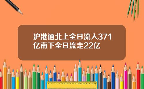 沪港通北上全日流入371亿南下全日流走22亿