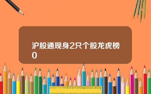沪股通现身2只个股龙虎榜0