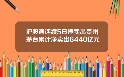 沪股通连续5日净卖出贵州茅台累计净卖出6440亿元