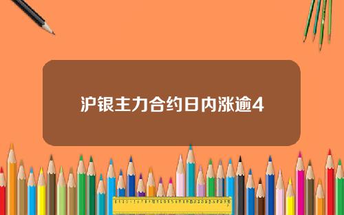 沪银主力合约日内涨逾4
